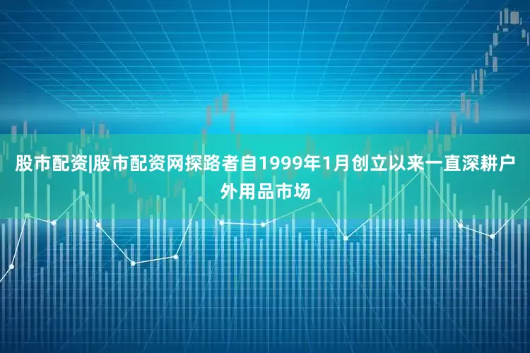 股市配资|股市配资网探路者自1999年1月创立以来一直深耕户外用品市场
