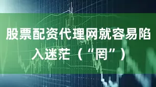 股票配资代理网就容易陷入迷茫（“罔”）