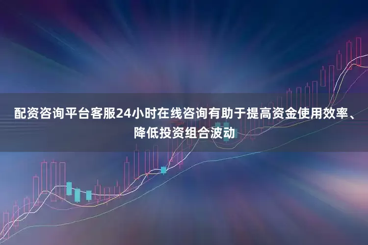 配资咨询平台客服24小时在线咨询有助于提高资金使用效率、降低投资组合波动