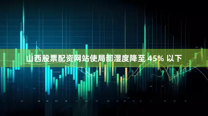 山西股票配资网站使局部湿度降至 45% 以下