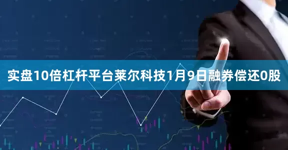 实盘10倍杠杆平台莱尔科技1月9日融券偿还0股