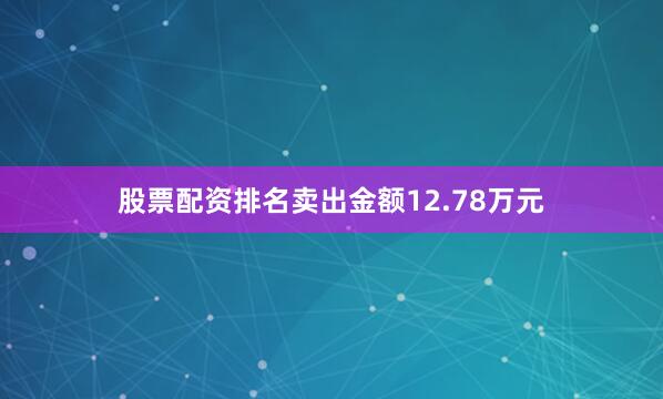 股票配资排名卖出金额12.78万元