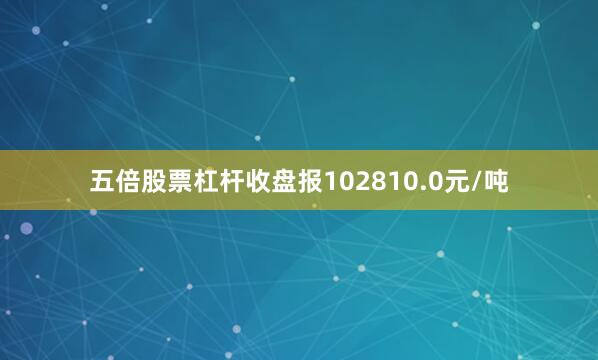五倍股票杠杆收盘报102810.0元/吨